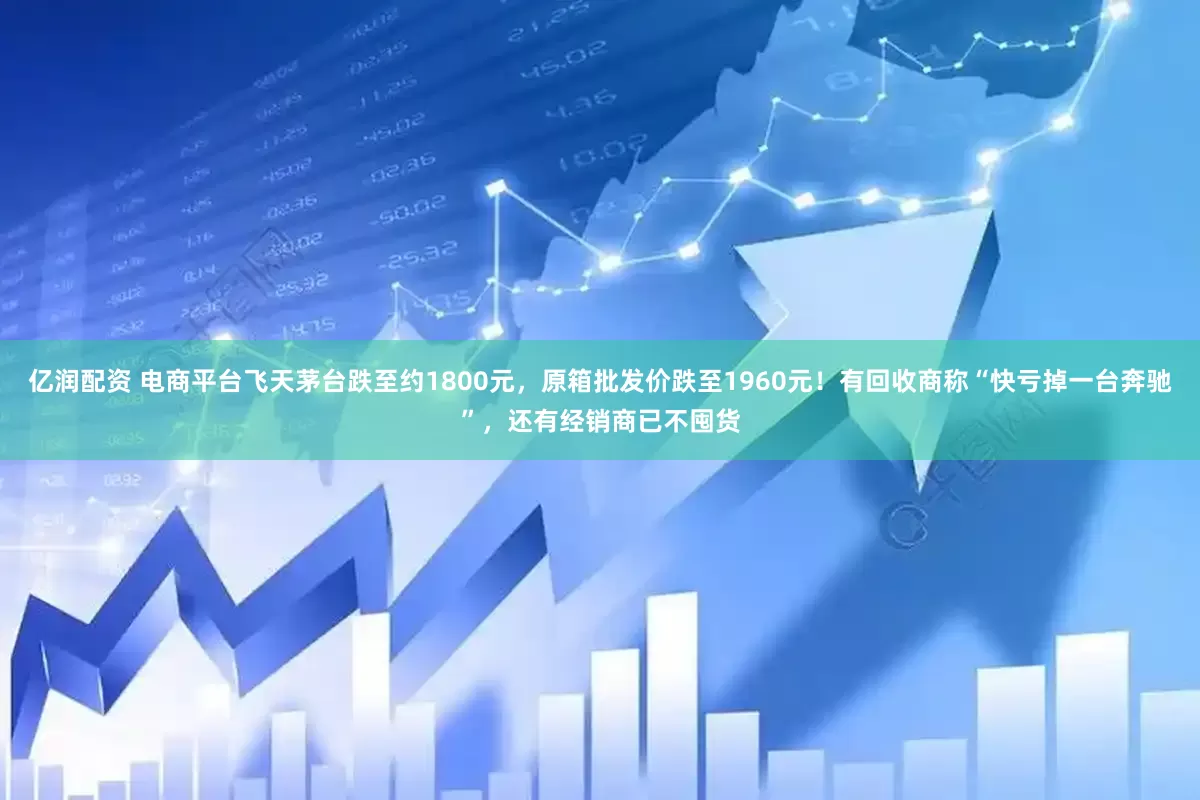 亿润配资 电商平台飞天茅台跌至约1800元，原箱批发价跌至1960元！有回收商称“快亏掉一台奔驰”，还有经销商已不囤货