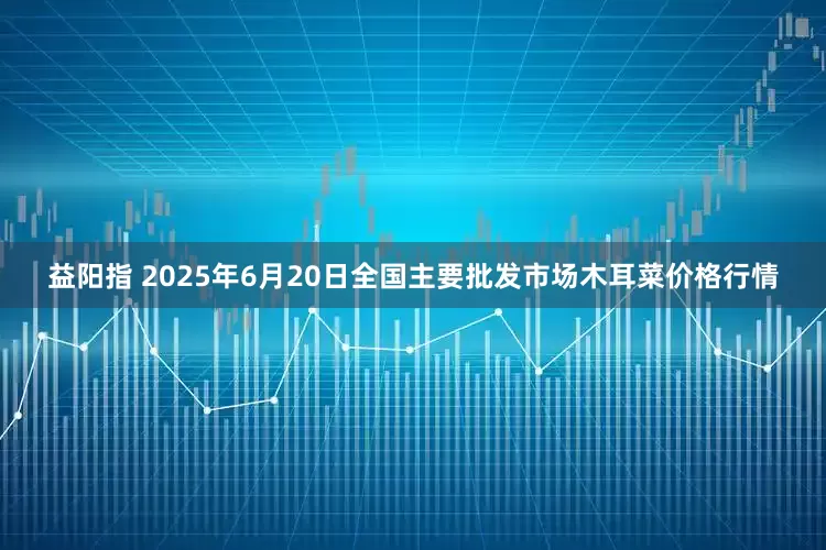 益阳指 2025年6月20日全国主要批发市场木耳菜价格行情