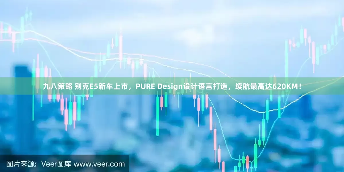 九八策略 别克E5新车上市，PURE Design设计语言打造，续航最高达620KM！