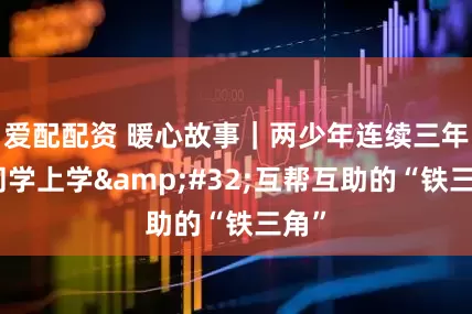 爱配配资 暖心故事｜两少年连续三年背同学上学&#32;互帮互助的“铁三角”