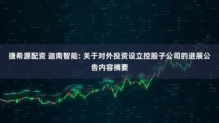 捷希源配资 迦南智能: 关于对外投资设立控股子公司的进展公告内容摘要