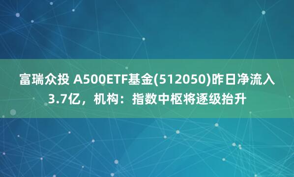 富瑞众投 A500ETF基金(512050)昨日净流入3.7亿，机构：指数中枢将逐级抬升