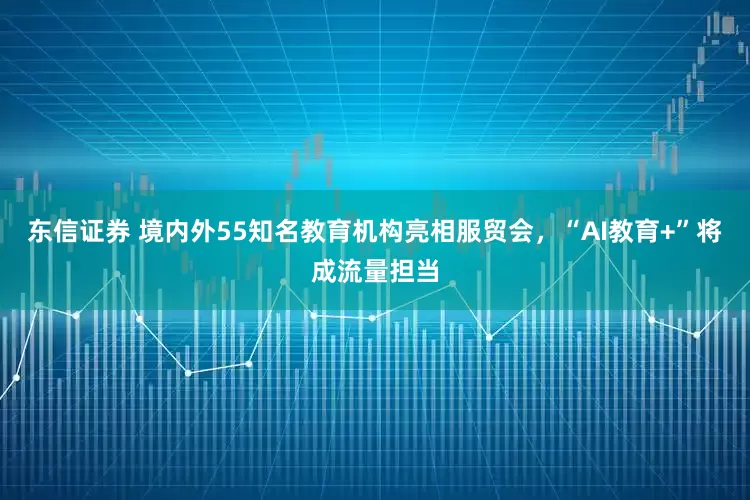 东信证券 境内外55知名教育机构亮相服贸会，“AI教育+”将成流量担当