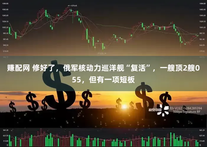 赚配网 修好了，俄军核动力巡洋舰“复活”，一艘顶2艘055，但有一项短板
