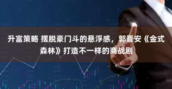 升富策略 摆脱豪门斗的悬浮感，郭晋安《金式森林》打造不一样的商战剧