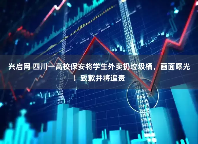兴启网 四川一高校保安将学生外卖扔垃圾桶，画面曝光！致歉并将追责