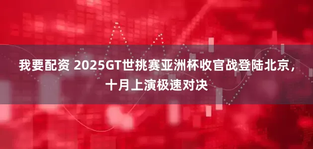 我要配资 2025GT世挑赛亚洲杯收官战登陆北京，十月上演极速对决