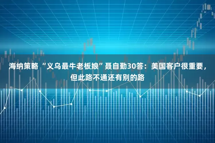 海纳策略 “义乌最牛老板娘”聂自勤30答：美国客户很重要，但此路不通还有别的路