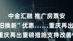 中金汇融 推广房票安置、“以旧换新”优惠……重庆再出重磅措施支持改善性住房