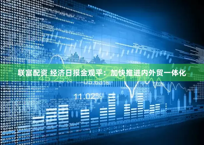 联富配资 经济日报金观平：加快推进内外贸一体化