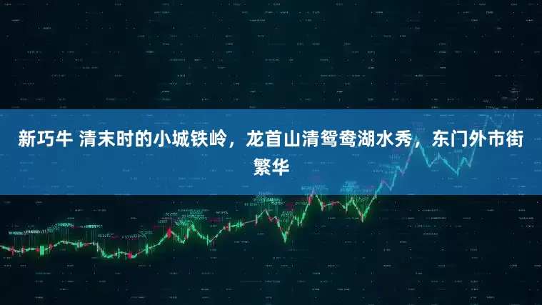 新巧牛 清末时的小城铁岭，龙首山清鸳鸯湖水秀，东门外市街繁华