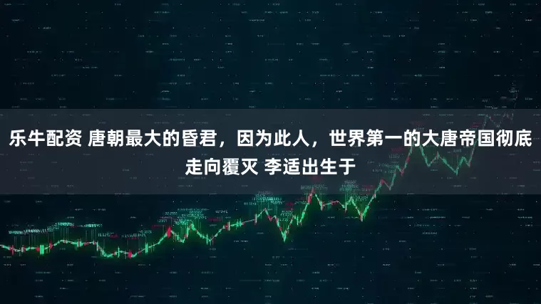 乐牛配资 唐朝最大的昏君，因为此人，世界第一的大唐帝国彻底走向覆灭 李适出生于