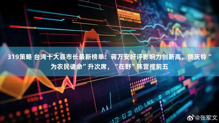 319策略 台湾十大县市长最新榜单：蒋万安好评影响力创新高，饶庆铃“为农民请命”升次席，“在野”阵营揽前五