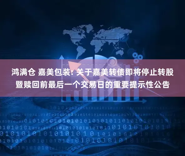 鸿满仓 嘉美包装: 关于嘉美转债即将停止转股暨赎回前最后一个交易日的重要提示性公告
