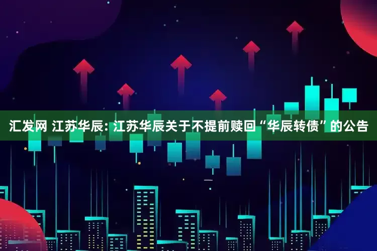 汇发网 江苏华辰: 江苏华辰关于不提前赎回“华辰转债”的公告